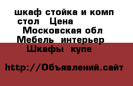 шкаф,стойка и комп.стол › Цена ­ 15 000 - Московская обл. Мебель, интерьер » Шкафы, купе   